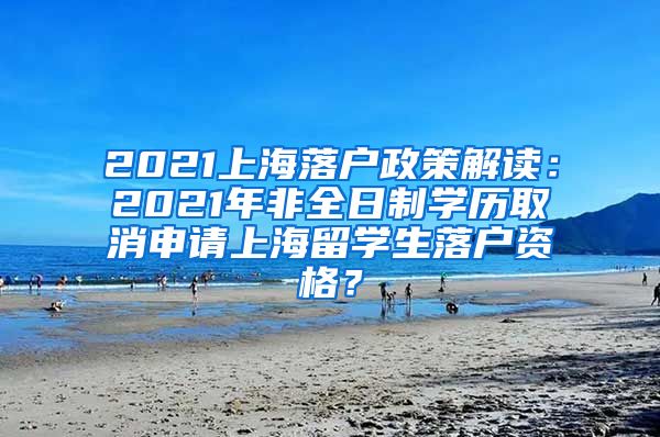 2021上海落户政策解读：2021年非全日制学历取消申请上海留学生落户资格？