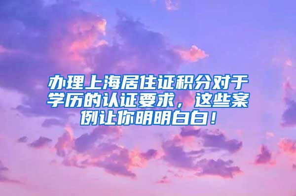 办理上海居住证积分对于学历的认证要求，这些案例让你明明白白！