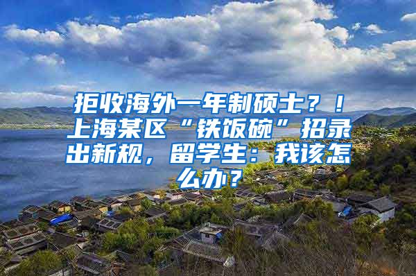 拒收海外一年制硕士？！上海某区“铁饭碗”招录出新规，留学生：我该怎么办？