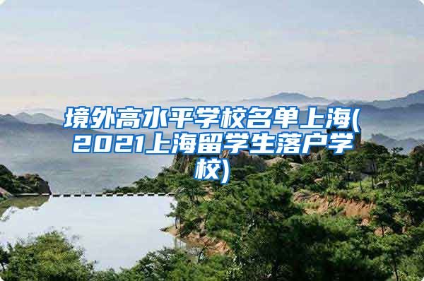 境外高水平学校名单上海(2021上海留学生落户学校)