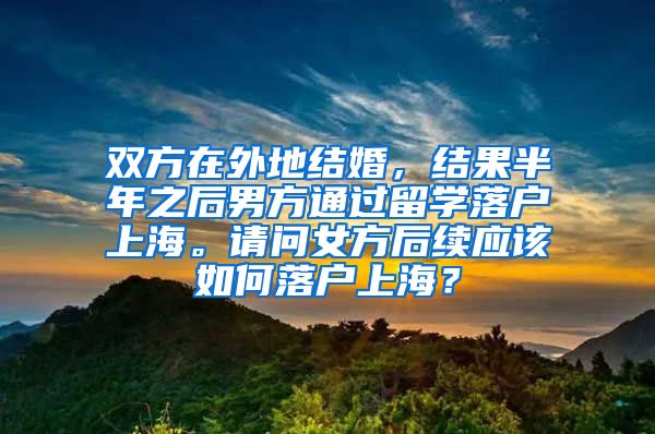 双方在外地结婚，结果半年之后男方通过留学落户上海。请问女方后续应该如何落户上海？