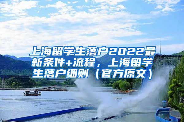 上海留学生落户2022最新条件+流程，上海留学生落户细则（官方原文）