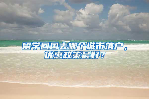 留学回国去哪个城市落户，优惠政策最好？