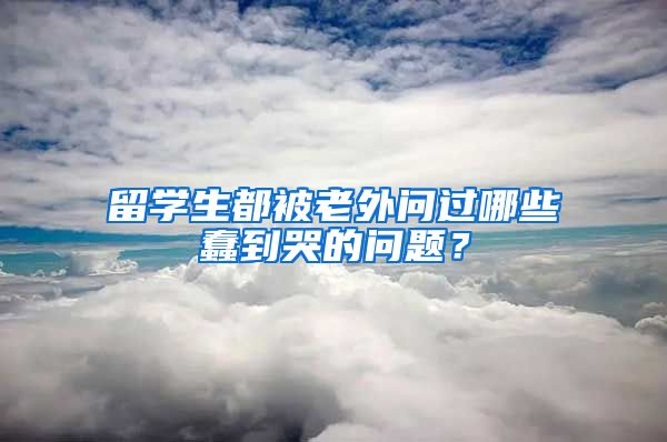 留学生都被老外问过哪些蠢到哭的问题？