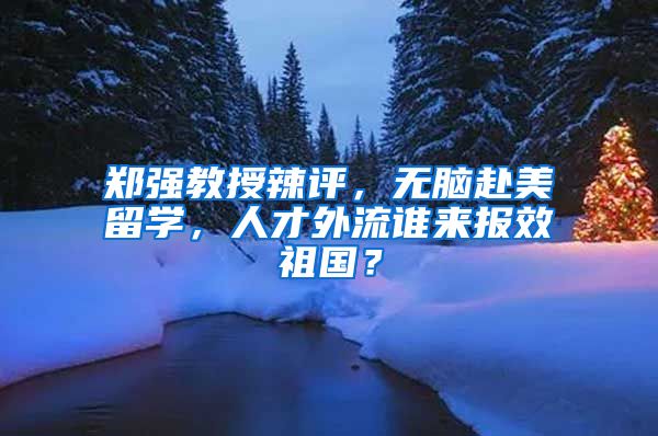 郑强教授辣评，无脑赴美留学，人才外流谁来报效祖国？