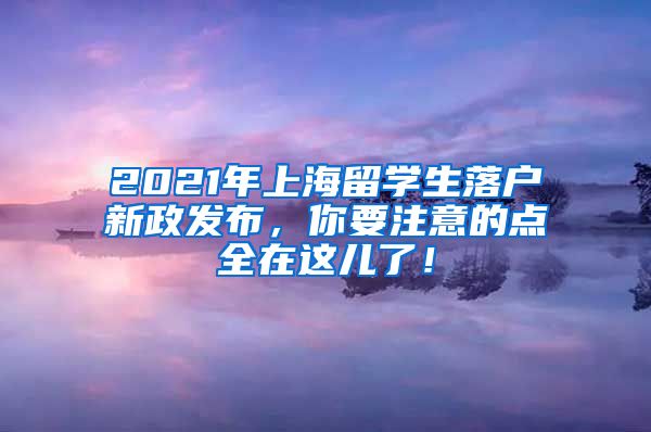 2021年上海留学生落户新政发布，你要注意的点全在这儿了！