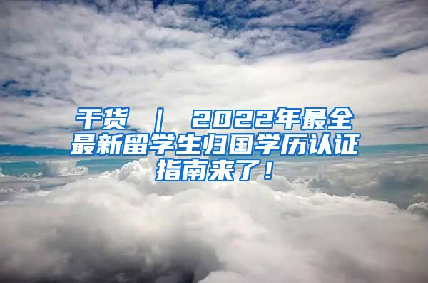 干货 ｜ 2022年最全最新留学生归国学历认证指南来了！