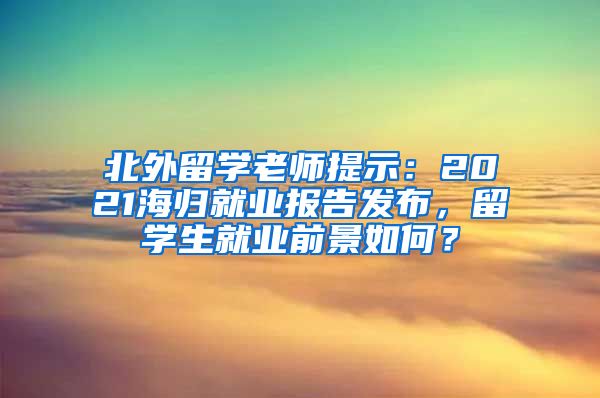 北外留学老师提示：2021海归就业报告发布，留学生就业前景如何？