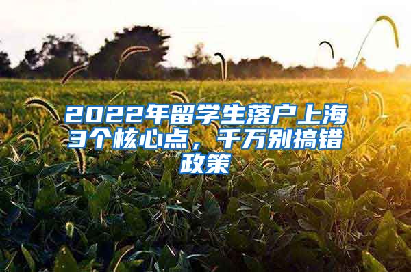 2022年留学生落户上海3个核心点，千万别搞错政策