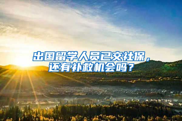 出国留学人员已交社保，还有补救机会吗？