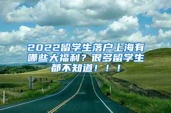 2022留学生落户上海有哪些大福利？很多留学生都不知道！！！