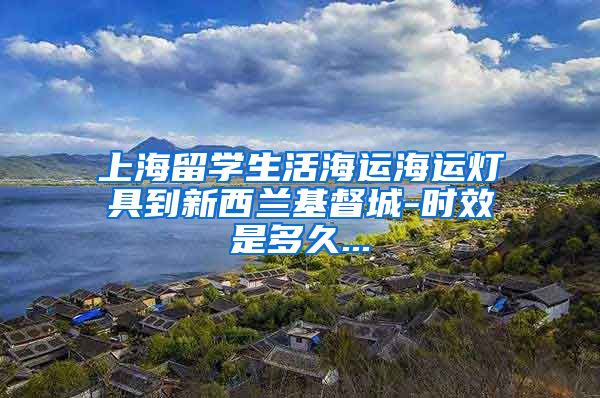 上海留学生活海运海运灯具到新西兰基督城-时效是多久...