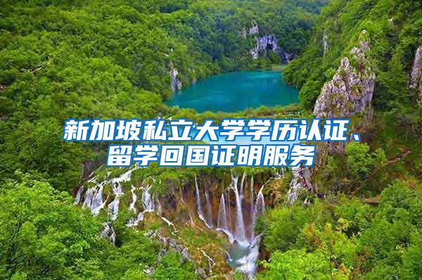 新加坡私立大学学历认证、留学回国证明服务