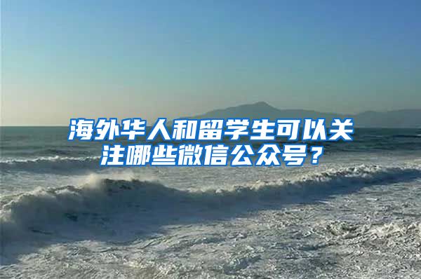 海外华人和留学生可以关注哪些微信公众号？