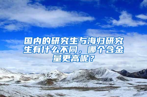 国内的研究生与海归研究生有什么不同，哪个含金量更高呢？