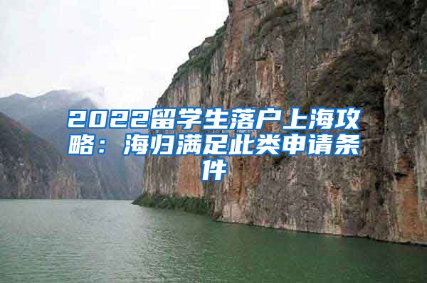 2022留学生落户上海攻略：海归满足此类申请条件