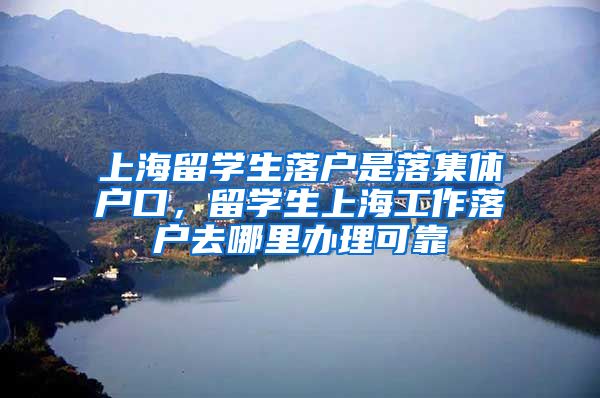 上海留学生落户是落集体户口，留学生上海工作落户去哪里办理可靠