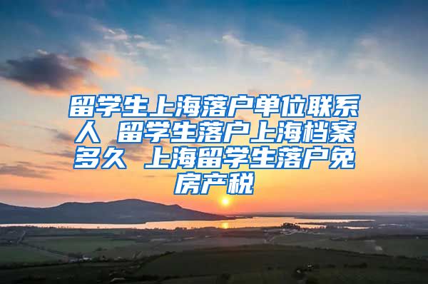 留学生上海落户单位联系人 留学生落户上海档案多久 上海留学生落户免房产税