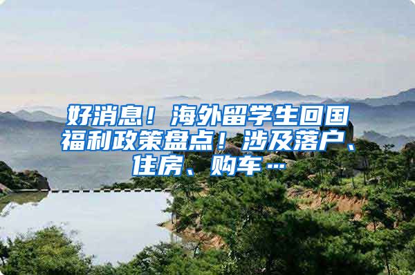 好消息！海外留学生回国福利政策盘点！涉及落户、住房、购车…