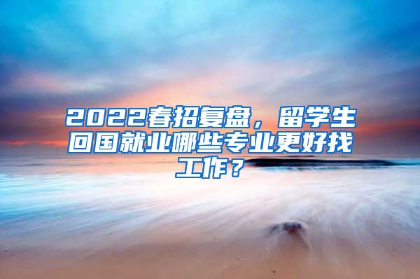 2022春招复盘，留学生回国就业哪些专业更好找工作？