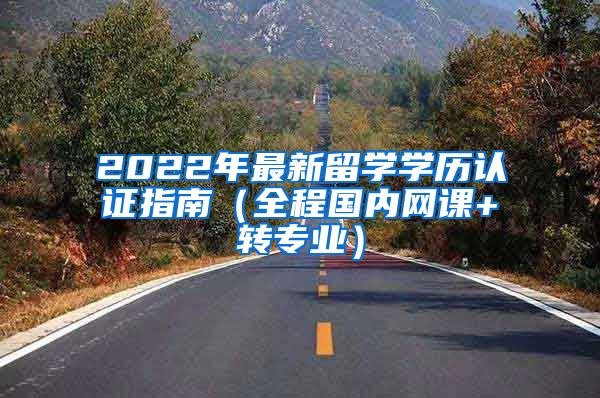 2022年最新留学学历认证指南（全程国内网课+转专业）