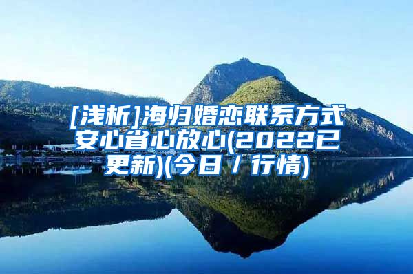 [浅析]海归婚恋联系方式安心省心放心(2022已更新)(今日／行情)