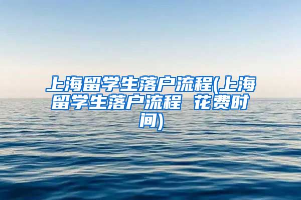 上海留学生落户流程(上海留学生落户流程 花费时间)