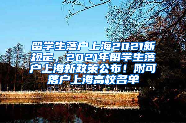 留学生落户上海2021新规定，2021年留学生落户上海新政策公布！附可落户上海高校名单