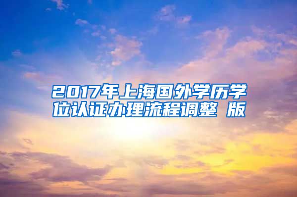 2017年上海国外学历学位认证办理流程调整鋩版