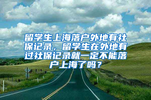 留学生上海落户外地有社保记录，留学生在外地有过社保记录就一定不能落户上海了吗？