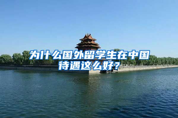 为什么国外留学生在中国待遇这么好？