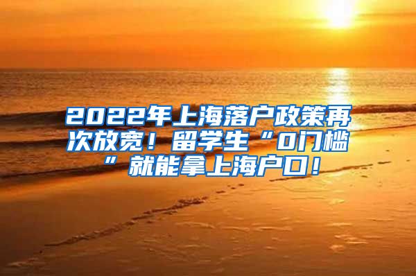 2022年上海落户政策再次放宽！留学生“0门槛”就能拿上海户口！