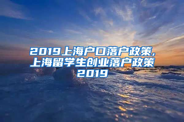 2019上海户口落户政策,上海留学生创业落户政策2019