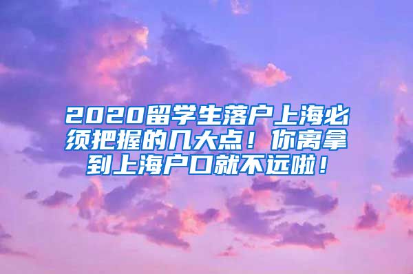 2020留学生落户上海必须把握的几大点！你离拿到上海户口就不远啦！