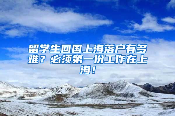 留学生回国上海落户有多难？必须第一份工作在上海！