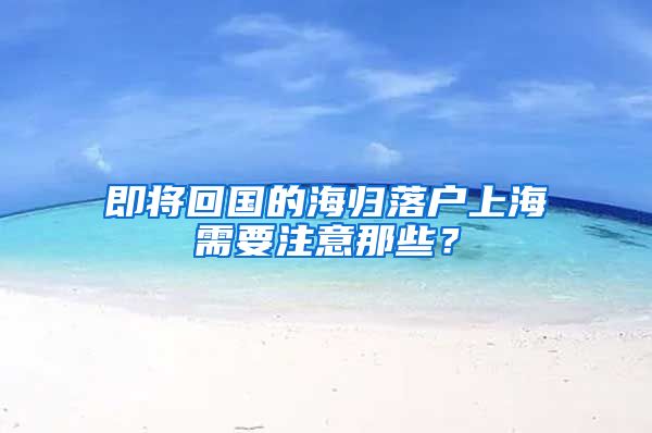 即将回国的海归落户上海需要注意那些？