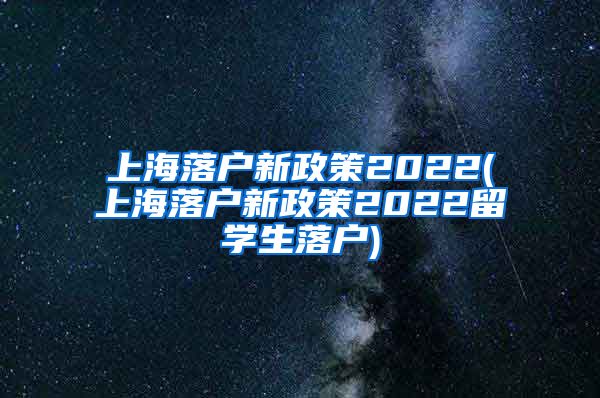 上海落户新政策2022(上海落户新政策2022留学生落户)