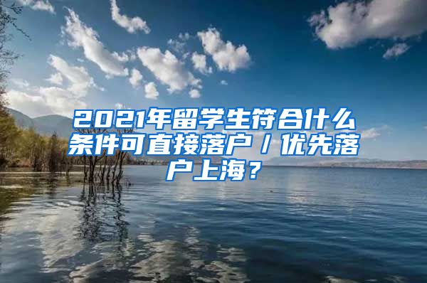 2021年留学生符合什么条件可直接落户／优先落户上海？