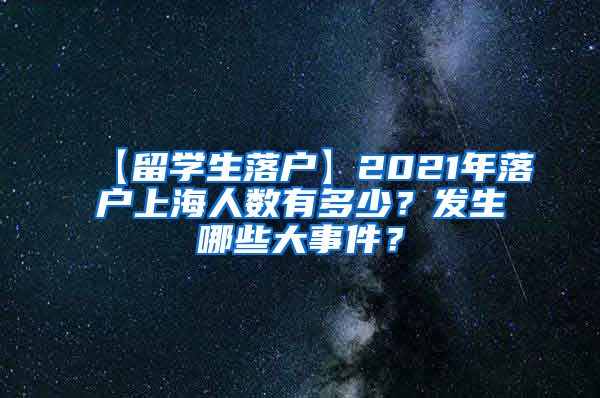 【留学生落户】2021年落户上海人数有多少？发生哪些大事件？