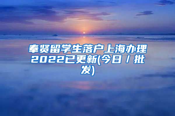 奉贤留学生落户上海办理2022已更新(今日／批发)