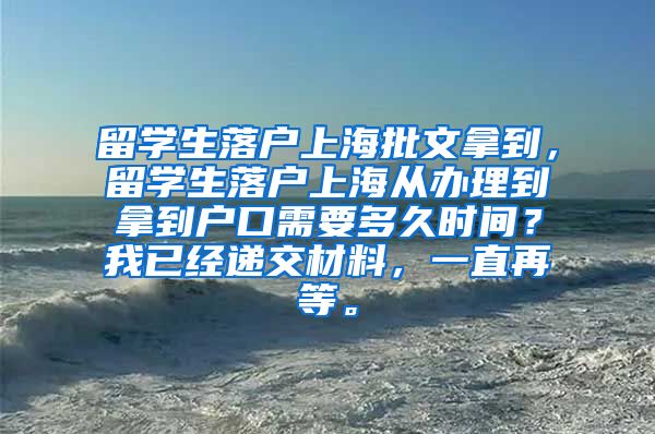 留学生落户上海批文拿到，留学生落户上海从办理到拿到户口需要多久时间？我已经递交材料，一直再等。