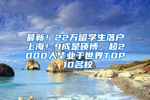 最新！22万留学生落户上海！9成是硕博，超2000人毕业于世界TOP 10名校