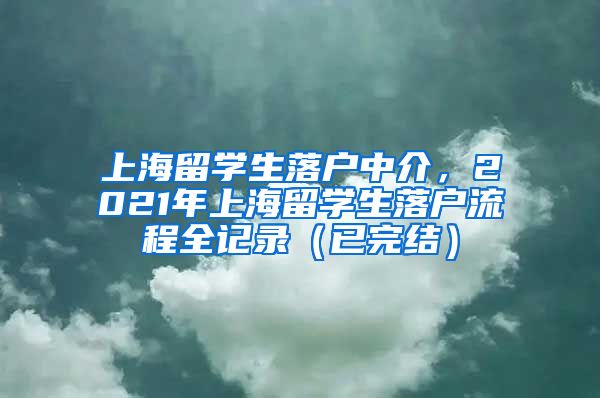 上海留学生落户中介，2021年上海留学生落户流程全记录（已完结）