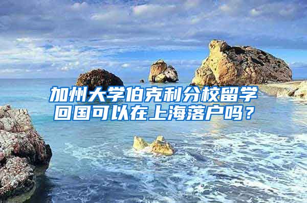 加州大学伯克利分校留学回国可以在上海落户吗？