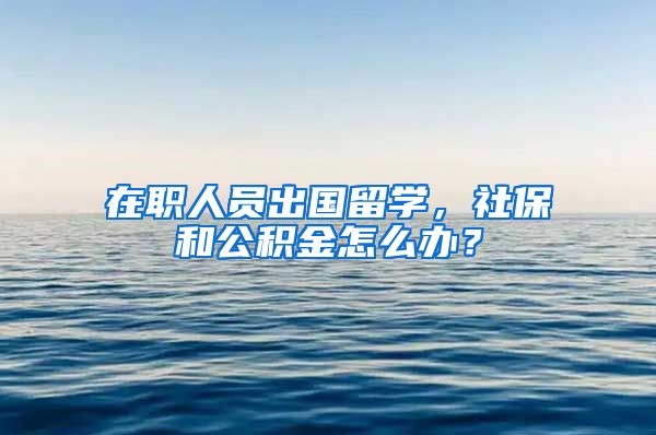 在职人员出国留学，社保和公积金怎么办？