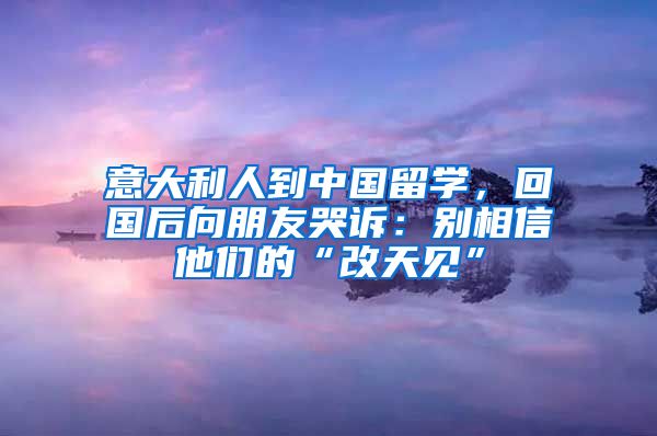 意大利人到中国留学，回国后向朋友哭诉：别相信他们的“改天见”