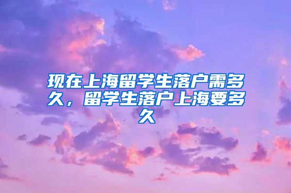 现在上海留学生落户需多久，留学生落户上海要多久