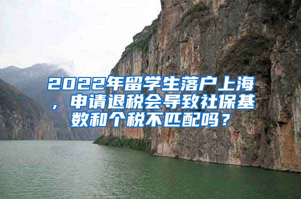 2022年留学生落户上海，申请退税会导致社保基数和个税不匹配吗？