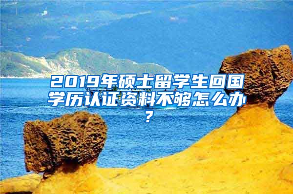 2019年硕士留学生回国学历认证资料不够怎么办？