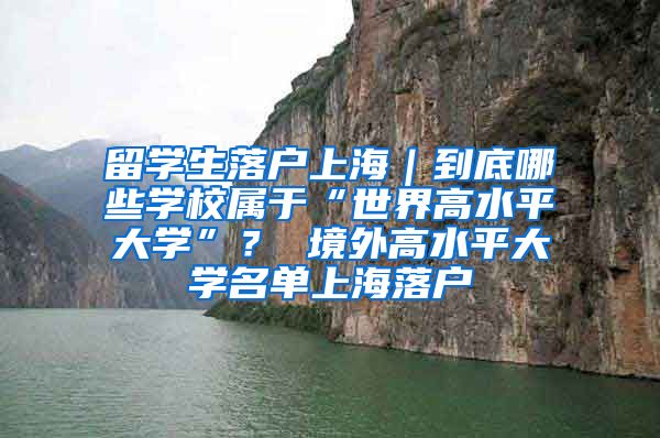 留学生落户上海｜到底哪些学校属于“世界高水平大学”？ 境外高水平大学名单上海落户